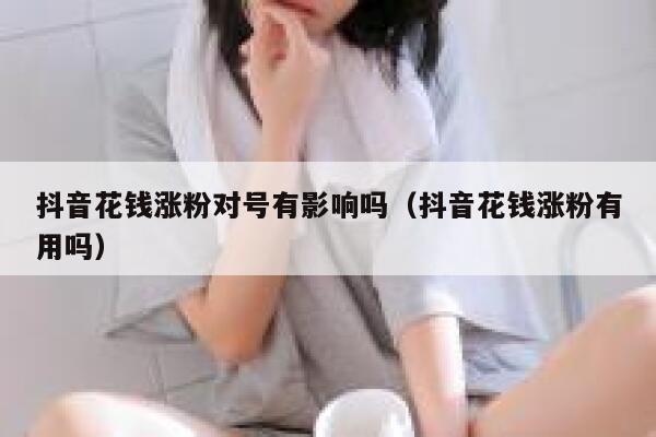 抖音花钱涨粉对号有影响吗（抖音花钱涨粉有用吗） 第1张