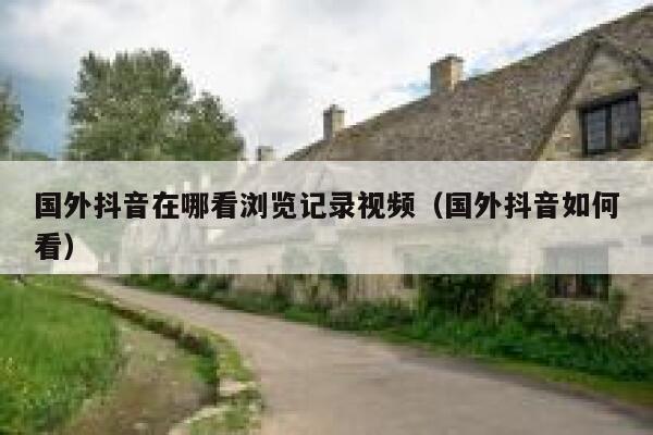 国外抖音在哪看浏览记录视频（国外抖音如何看） 第1张
