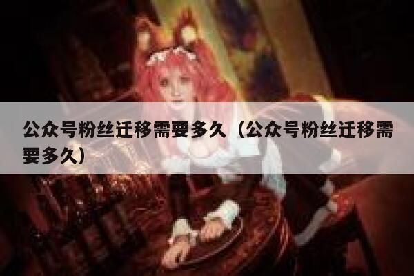 公众号粉丝迁移需要多久（公众号粉丝迁移需要多久） 第1张