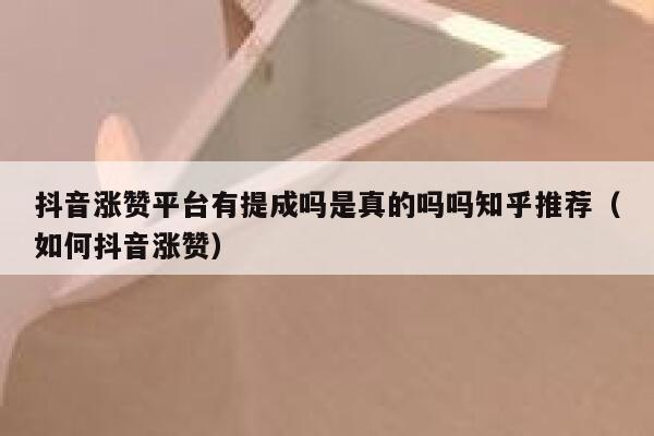 抖音涨赞平台有提成吗是真的吗吗知乎推荐（如何抖音涨赞） 第1张