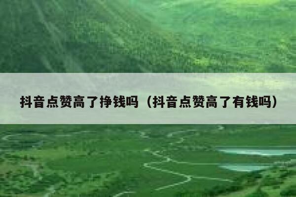 抖音点赞高了挣钱吗（抖音点赞高了有钱吗） 第1张