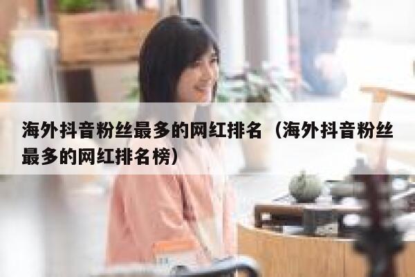 海外抖音粉丝最多的网红排名(海外抖音粉丝最多的网红排名榜) 第1张 海外抖音粉丝最多的网红排名(海外抖音粉丝最多的网红排名榜) 第1张