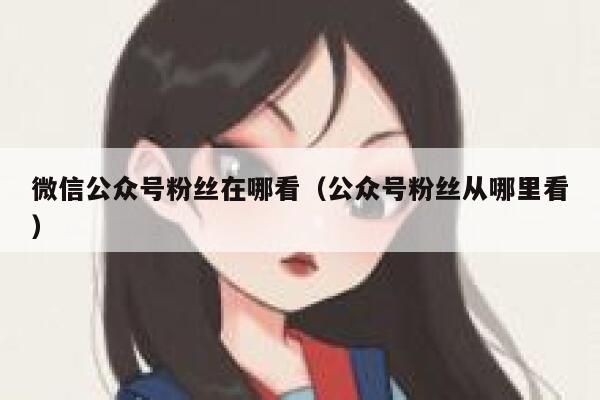 微信公众号粉丝在哪看(公众号粉丝从哪里看) 第1张 微信公众号粉丝在哪看(公众号粉丝从哪里看) 第1张