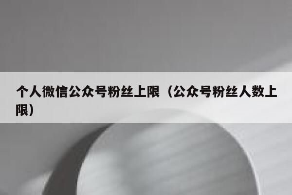 个人微信公众号粉丝上限（公众号粉丝人数上限） 第1张