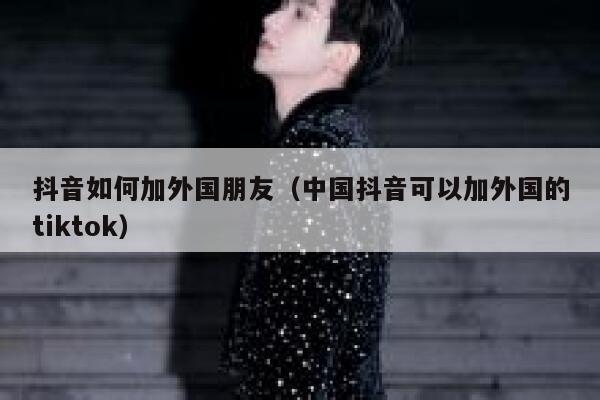 抖音如何加外国朋友（中国抖音可以加外国的tiktok） 第1张