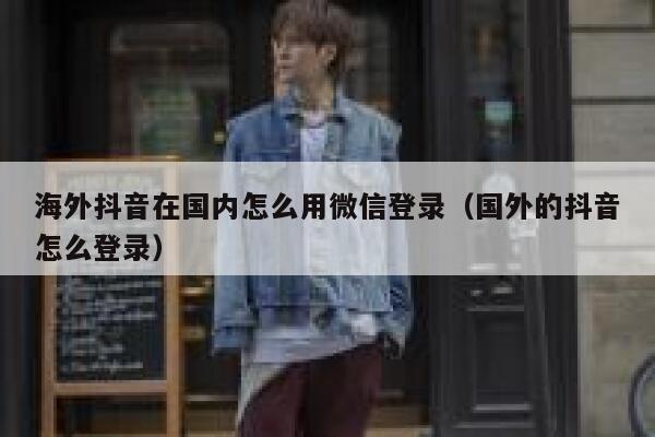海外抖音在国内怎么用微信登录（国外的抖音怎么登录） 第1张