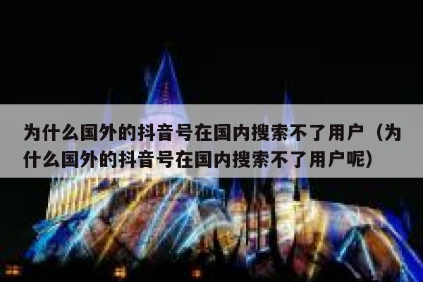 为什么国外的抖音号在国内搜索不了用户（为什么国外的抖音号在国内搜索不了用户呢） 第1张