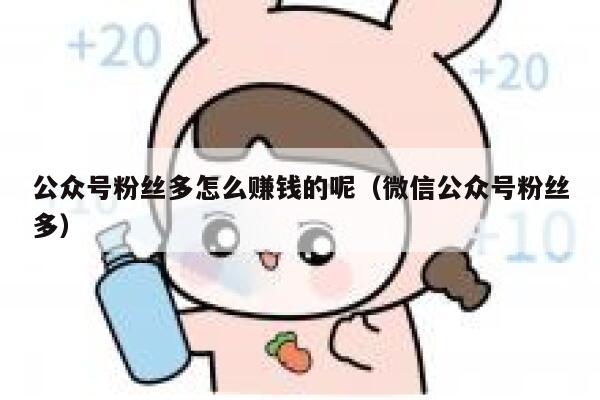 公众号粉丝多怎么赚钱的呢（微信公众号粉丝多） 第1张