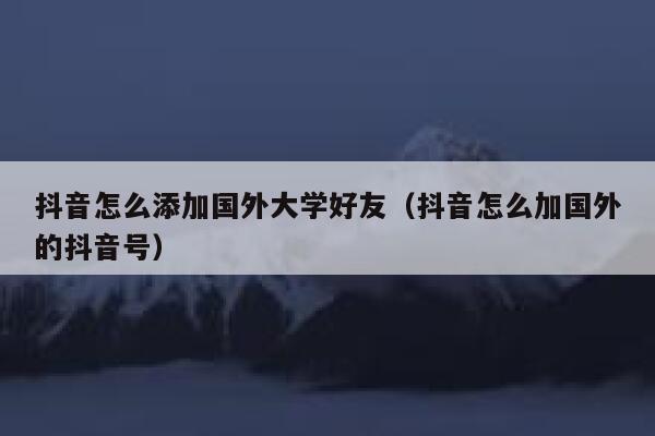 抖音怎么添加国外大学好友（抖音怎么加国外的抖音号） 第1张