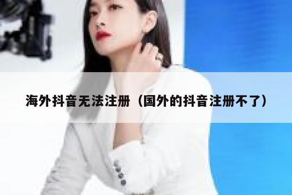 海外抖音无法注册（国外的抖音注册不了） 第1张