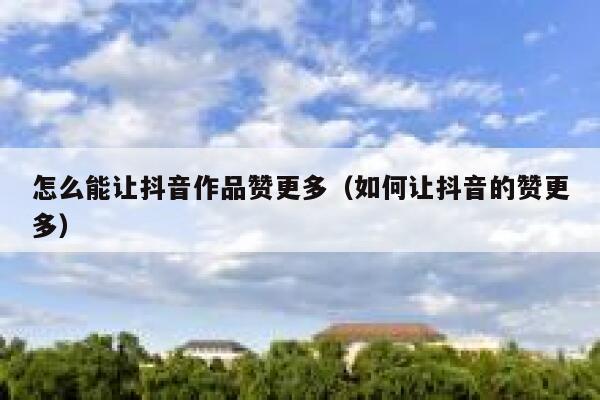 怎么能让抖音作品赞更多（如何让抖音的赞更多） 第1张