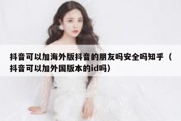 抖音可以加海外版抖音的朋友吗安全吗知乎（抖音可以加外国版本的id吗） 第1张