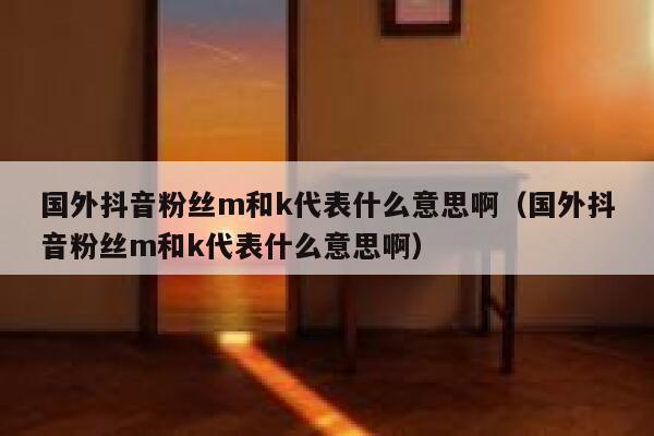 国外抖音粉丝m和k代表什么意思啊（国外抖音粉丝m和k代表什么意思啊） 第1张