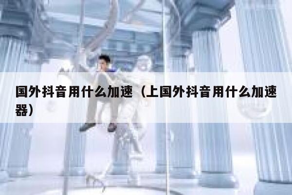 国外抖音用什么加速（上国外抖音用什么加速器） 第1张