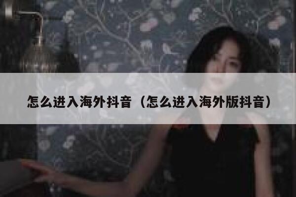 怎么进入海外抖音（怎么进入海外版抖音） 第1张