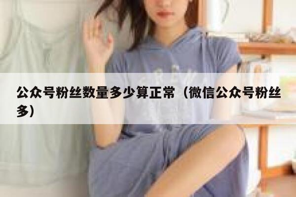公众号粉丝数量多少算正常（微信公众号粉丝多） 第1张