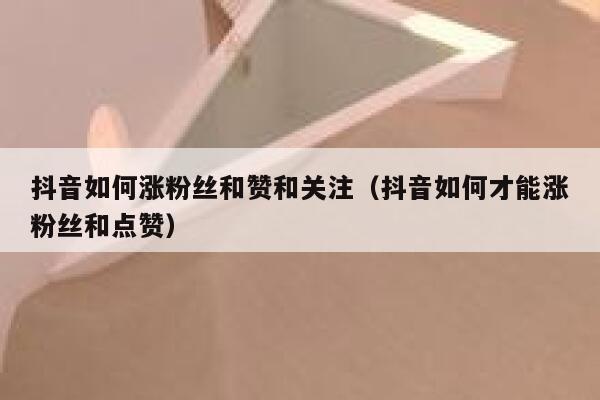 抖音如何涨粉丝和赞和关注（抖音如何才能涨粉丝和点赞） 第1张