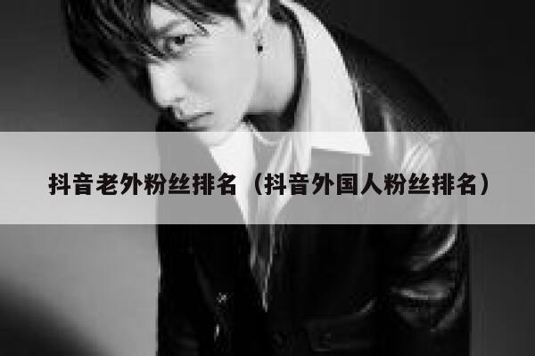 抖音老外粉丝排名（抖音外国人粉丝排名） 第1张