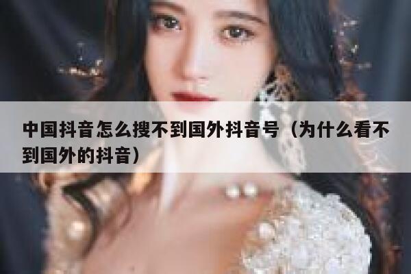 中国抖音怎么搜不到国外抖音号（为什么看不到国外的抖音） 第1张