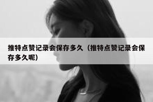 推特点赞记录会保存多久（推特点赞记录会保存多久呢） 第1张
