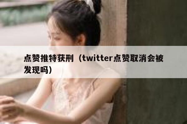 点赞推特获刑（twitter点赞取消会被发现吗） 第1张