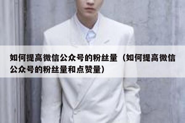 如何提高微信公众号的粉丝量（如何提高微信公众号的粉丝量和点赞量） 第1张