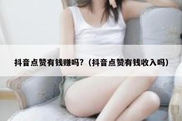 抖音点赞有钱赚吗?（抖音点赞有钱收入吗） 第1张