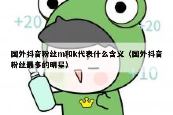 国外抖音粉丝m和k代表什么含义（国外抖音粉丝最多的明星） 第1张