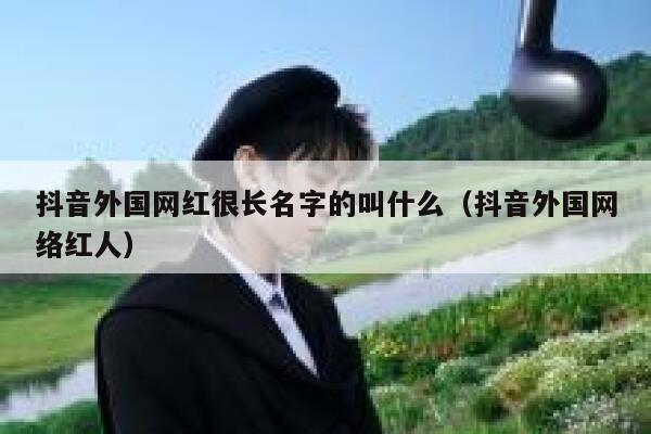 抖音外国网红很长名字的叫什么（抖音外国网络红人） 第1张