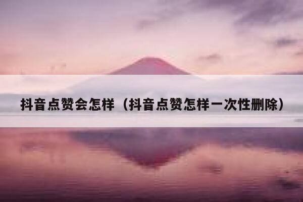 抖音点赞会怎样（抖音点赞怎样一次性删除） 第1张