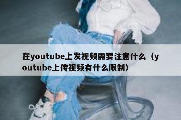 在youtube上发视频需要注意什么（youtube上传视频有什么限制） 第1张