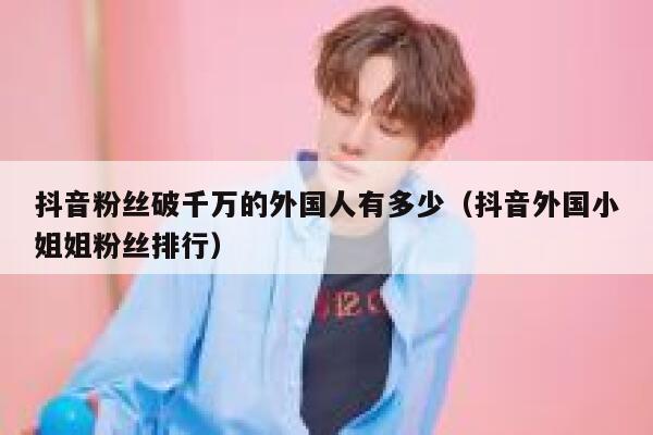 抖音粉丝破千万的外国人有多少（抖音外国小姐姐粉丝排行） 第1张