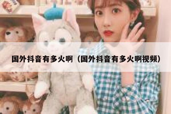 国外抖音有多火啊（国外抖音有多火啊视频） 第1张
