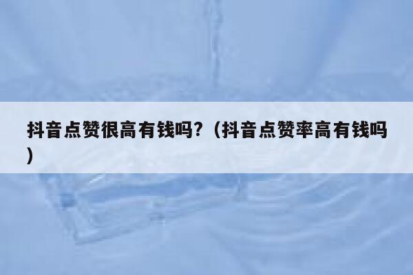 抖音点赞很高有钱吗?（抖音点赞率高有钱吗） 第1张