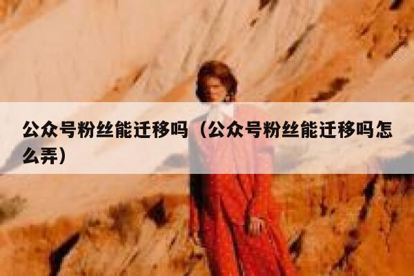 公众号粉丝能迁移吗（公众号粉丝能迁移吗怎么弄） 第1张