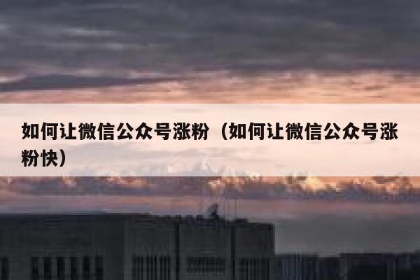 如何让微信公众号涨粉（如何让微信公众号涨粉快） 第1张