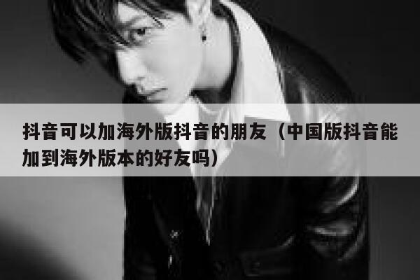 抖音可以加海外版抖音的朋友（中国版抖音能加到海外版本的好友吗） 第1张