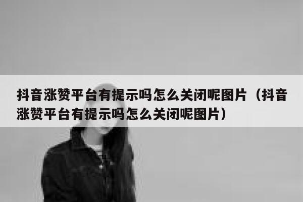 抖音涨赞平台有提示吗怎么关闭呢图片(抖音涨赞平台有提示吗怎么关闭呢图片) 第1张 抖音涨赞平台有提示吗怎么关闭呢图片(抖音涨赞平台有提示吗怎么关闭呢图片) 第1张