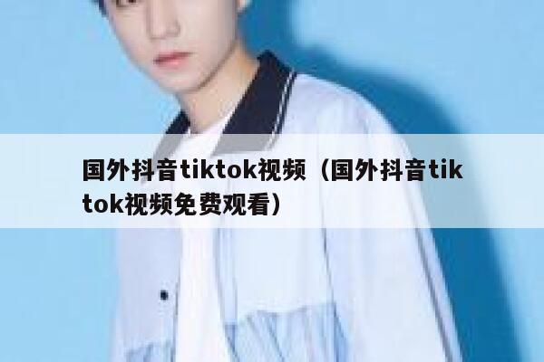 国外抖音tiktok视频（国外抖音tiktok视频免费观看） 第1张