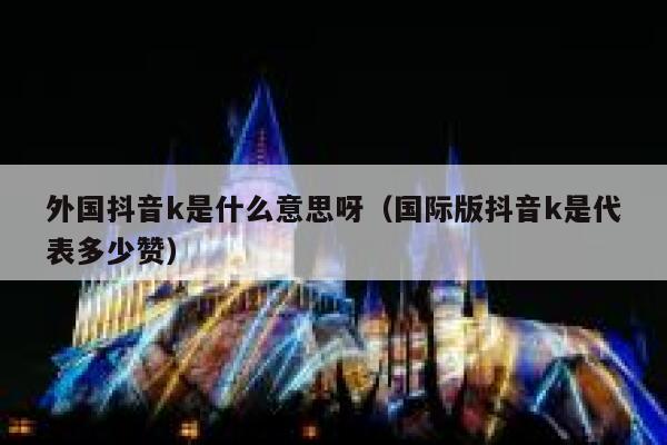 外国抖音k是什么意思呀（国际版抖音k是代表多少赞） 第1张