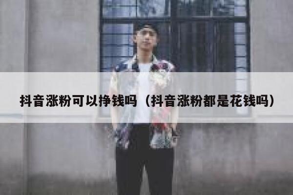 抖音涨粉可以挣钱吗（抖音涨粉都是花钱吗） 第1张