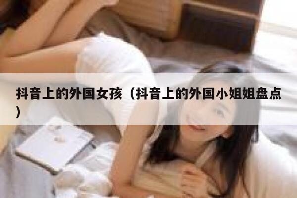 抖音上的外国女孩（抖音上的外国小姐姐盘点） 第1张