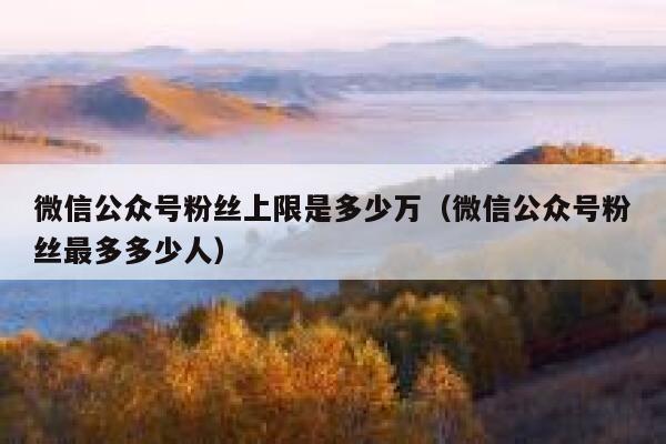 微信公众号粉丝上限是多少万（微信公众号粉丝最多多少人） 第1张