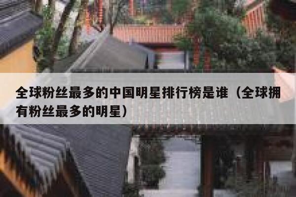 全球粉丝最多的中国明星排行榜是谁（全球拥有粉丝最多的明星） 第1张