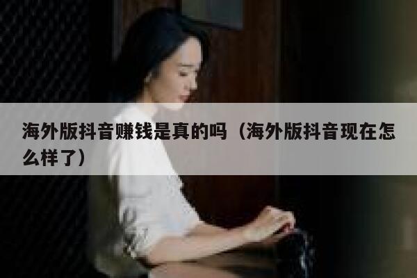 海外版抖音赚钱是真的吗（海外版抖音现在怎么样了） 第1张