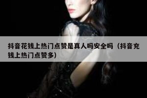 抖音花钱上热门点赞是真人吗安全吗（抖音充钱上热门点赞多） 第1张