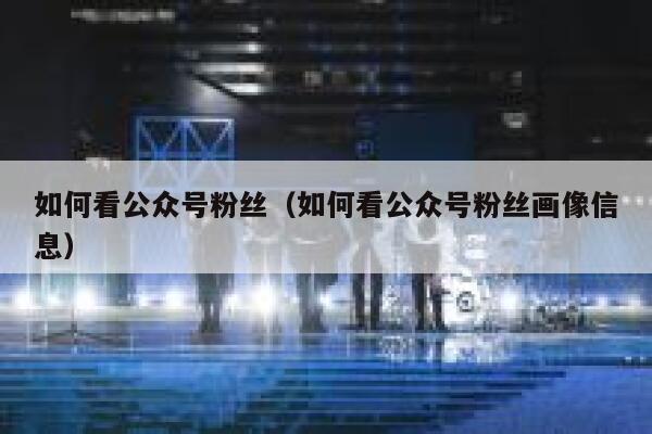 如何看公众号粉丝（如何看公众号粉丝画像信息） 第1张