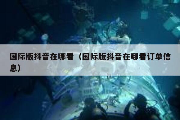 国际版抖音在哪看（国际版抖音在哪看订单信息） 第1张
