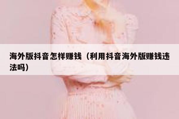 海外版抖音怎样赚钱（利用抖音海外版赚钱违法吗） 第1张