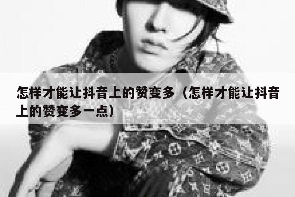 怎样才能让抖音上的赞变多（怎样才能让抖音上的赞变多一点） 第1张